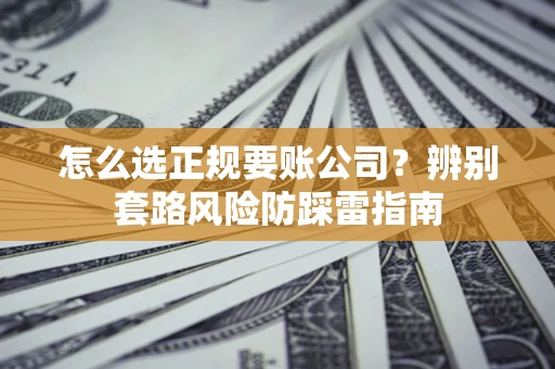 武汉怎么选正规要账公司？辨别套路风险防踩雷指南