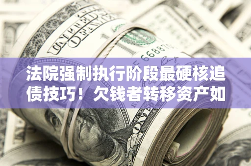 武汉法院强制执行阶段最硬核追债技巧！欠钱者转移资产如何破解？