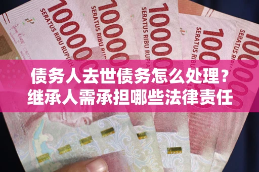 武汉债务人去世债务怎么处理？继承人需承担哪些法律责任？
