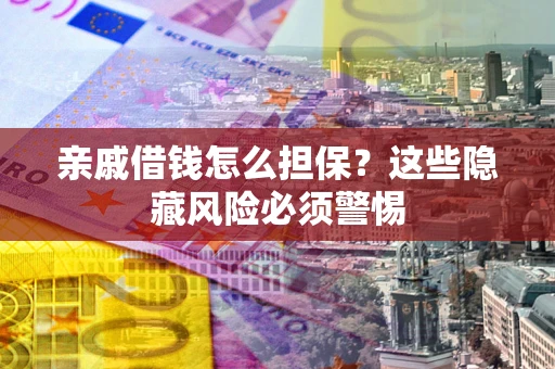 武汉亲戚借钱怎么担保？这些隐藏风险必须警惕
