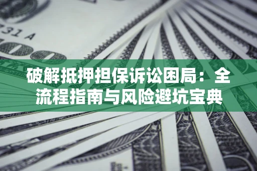 武汉破解抵押担保诉讼困局:全流程指南与风险避坑宝典 武汉破解抵押担保诉讼困局:全流程指南与风险避坑宝典