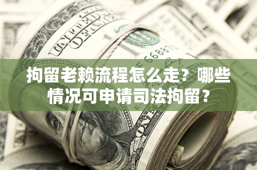 武汉拘留老赖流程怎么走?哪些情况可申请司法拘留? 武汉拘留老赖流程怎么走?哪些情况可申请司法拘留?