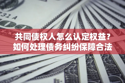 武汉共同债权人怎么认定权益？如何处理债务纠纷保障合法权益？