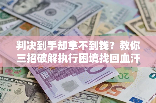 武汉判决到手却拿不到钱？教你三招破解执行困境找回血汗钱