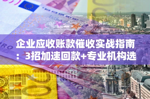 武汉企业应收账款催收实战指南：3招加速回款+专业机构选择避坑