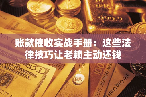 武汉账款催收实战手册：这些法律技巧让老赖主动还钱