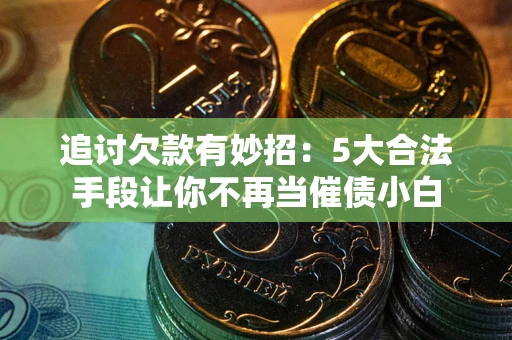 武汉追讨欠款有妙招：5大合法手段让你不再当催债小白