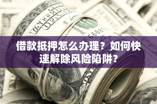 武汉借款抵押怎么办理？如何快速解除风险陷阱？