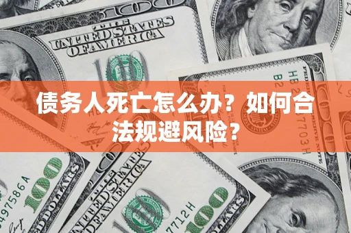 武汉债务人死亡怎么办？如何合法规避风险？