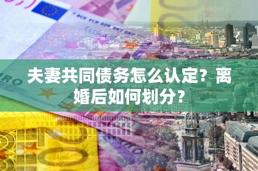武汉夫妻共同债务怎么认定？离婚后如何划分？