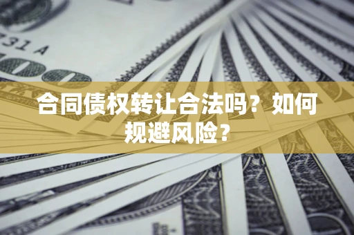 武汉合同债权转让合法吗？如何规避风险？