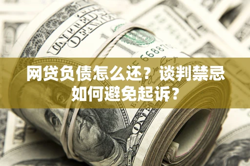 武汉网贷负债怎么还？谈判禁忌如何避免起诉？