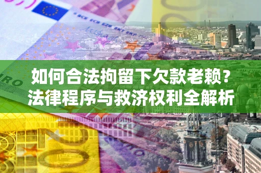 武汉如何合法拘留下欠款老赖？法律程序与救济权利全解析