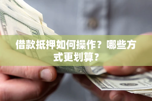 武汉借款抵押如何操作？哪些方式更划算？