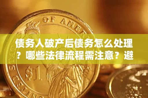 武汉债务人破产后债务怎么处理？哪些法律流程需注意？避免踩坑指南