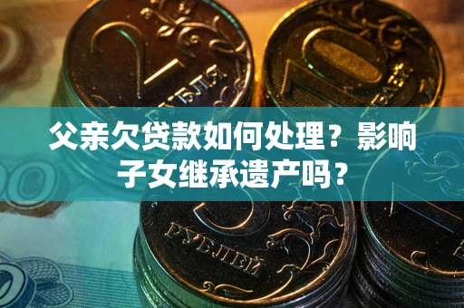 武汉父亲欠贷款如何处理？影响子女继承遗产吗？