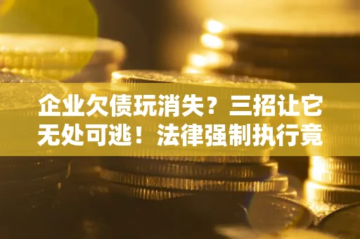 武汉企业欠债玩消失？三招让它无处可逃！法律强制执行竟比讨债公司还狠？