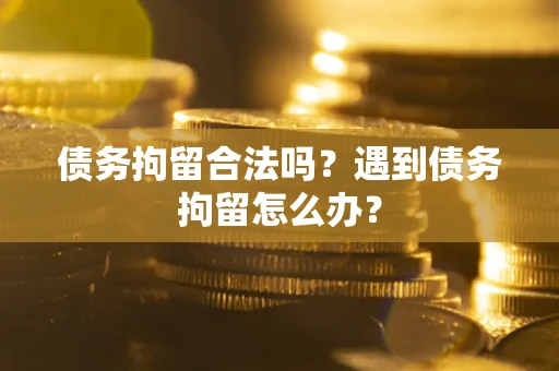 武汉债务拘留合法吗？遇到债务拘留怎么办？