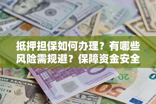 武汉抵押担保如何办理？有哪些风险需规避？保障资金安全