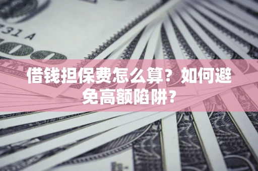 武汉借钱担保费怎么算？如何避免高额陷阱？