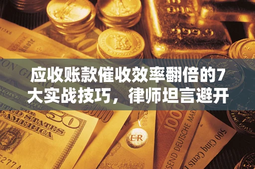 武汉应收账款催收效率翻倍的7大实战技巧，律师坦言避开这些法律雷区最关键