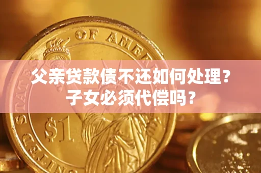 武汉父亲贷款债不还如何处理？子女必须代偿吗？