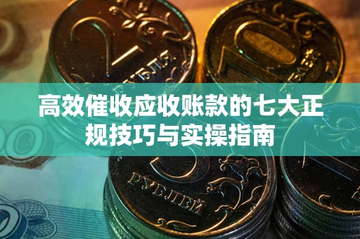 武汉高效催收应收账款的七大正规技巧与实操指南