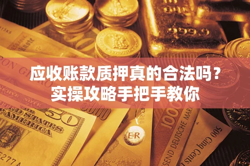 武汉应收账款质押真的合法吗？实操攻略手把手教你
