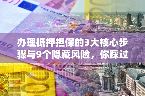 武汉办理抵押担保的3大核心步骤与9个隐藏风险，你踩过哪个坑？