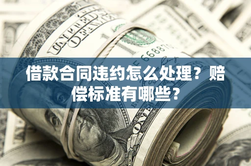 武汉借款合同违约怎么处理？赔偿标准有哪些？