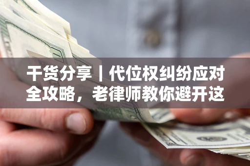 武汉干货分享｜代位权纠纷应对全攻略，老律师教你避开这5大雷区