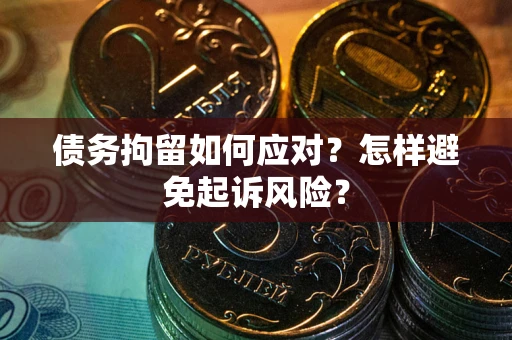 武汉债务拘留如何应对？怎样避免起诉风险？