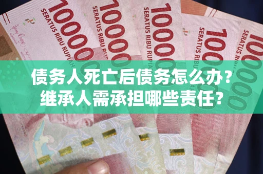 武汉债务人死亡后债务怎么办？继承人需承担哪些责任？