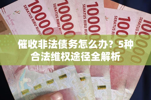武汉催收非法债务怎么办？5种合法维权途径全解析
