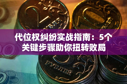 武汉代位权纠纷实战指南：5个关键步骤助你扭转败局