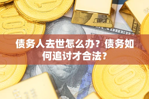 武汉债务人去世怎么办？债务如何追讨才合法？