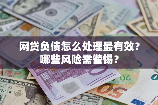 武汉网贷负债怎么处理最有效？哪些风险需警惕？