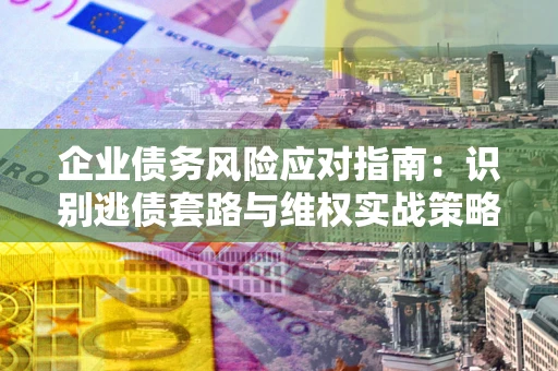 武汉企业债务风险应对指南：识别逃债套路与维权实战策略