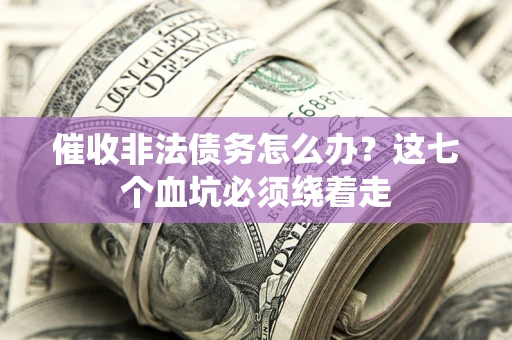 武汉催收非法债务怎么办？这七个血坑必须绕着走