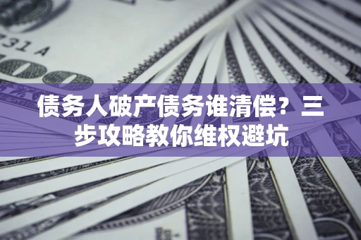 武汉债务人破产债务谁清偿?三步攻略教你维权避坑 武汉债务人破产债务谁清偿?三步攻略教你维权避坑