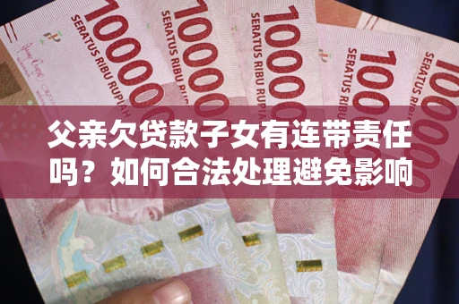 武汉父亲欠贷款子女有连带责任吗？如何合法处理避免影响？