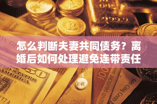 武汉怎么判断夫妻共同债务？离婚后如何处理避免连带责任？