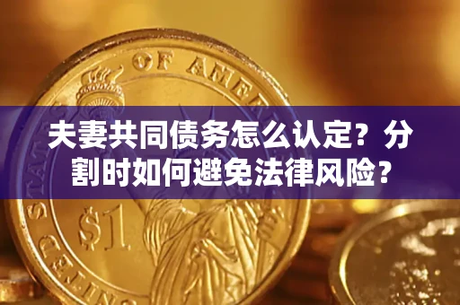 武汉夫妻共同债务怎么认定？分割时如何避免法律风险？