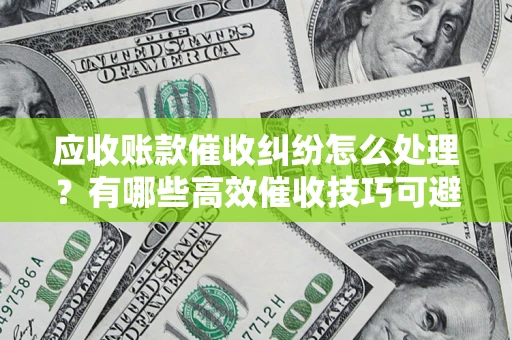 武汉应收账款催收纠纷怎么处理？有哪些高效催收技巧可避免坏账？