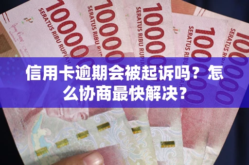 武汉信用卡逾期会被起诉吗？怎么协商最快解决？