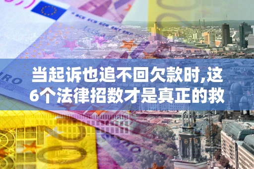 武汉当起诉也追不回欠款时,这6个法律招数才是真正的救命稻草