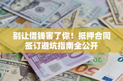 武汉别让借钱害了你！抵押合同签订避坑指南全公开