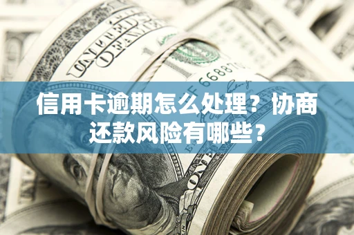 武汉信用卡逾期怎么处理？协商还款风险有哪些？